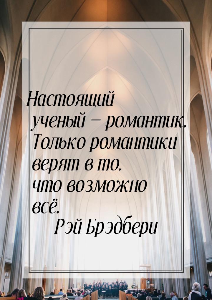 Настоящий ученый — романтик. Только романтики верят в то, что возможно всё.