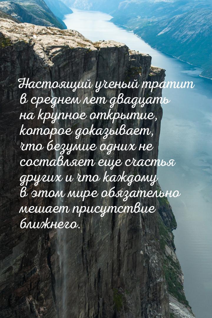 Настоящий ученый тратит в среднем лет двадцать на крупное открытие, которое доказывает, чт