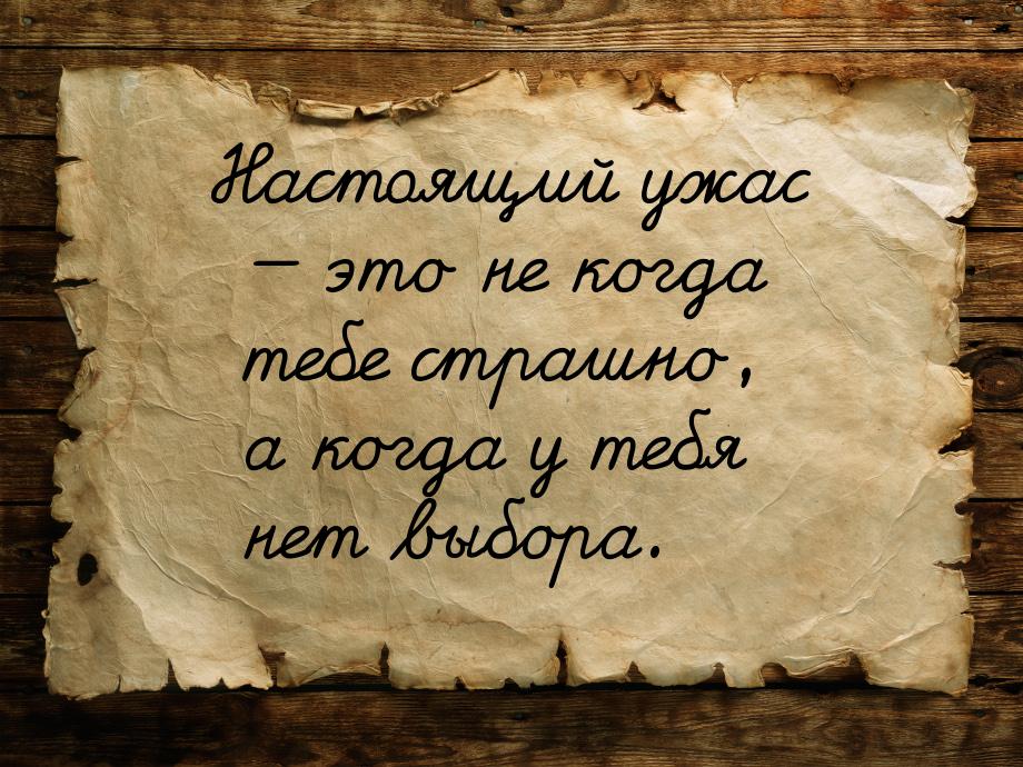 Настоящий ужас  это не когда тебе страшно, а когда у тебя нет выбора.