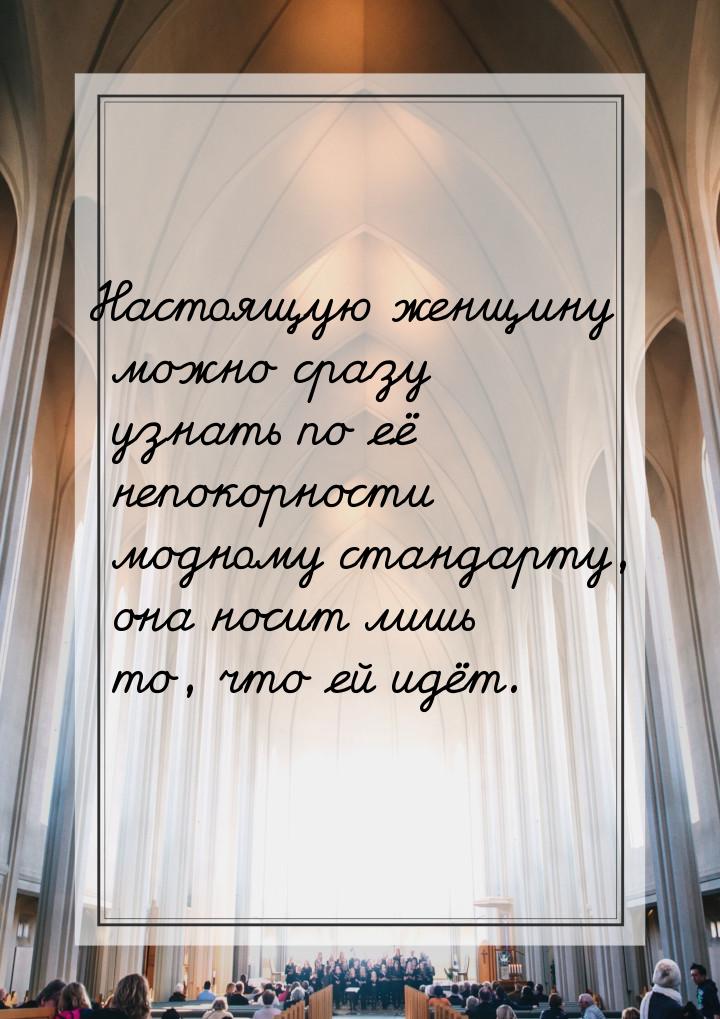 Настоящую женщину можно сразу узнать по её непокорности модному стандарту, она носит лишь 