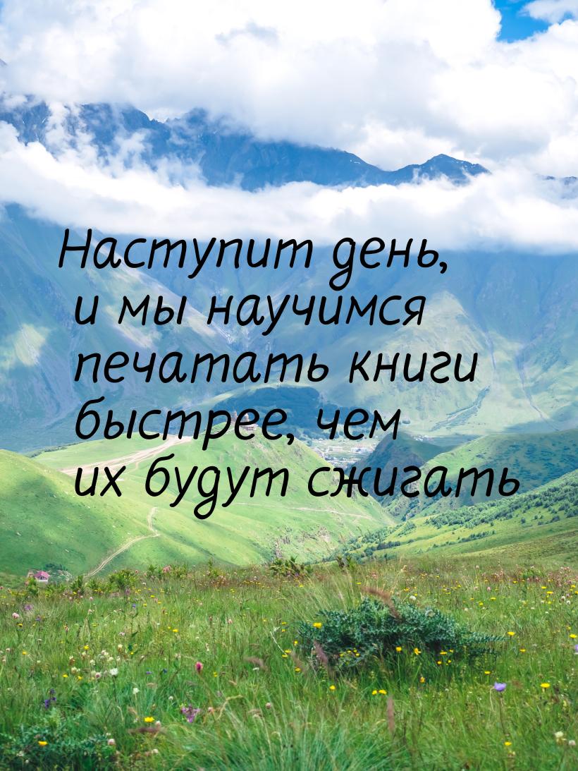 Наступит день, и мы научимся печатать книги быстрее, чем их будут сжигать