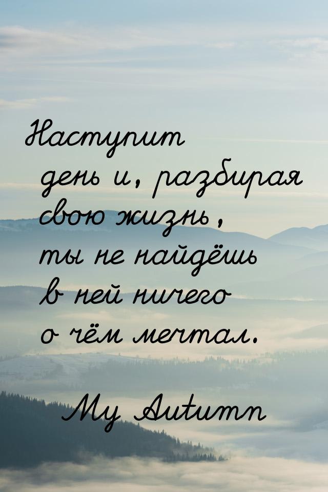 Наступит день и, разбирая свою жизнь, ты не найдёшь в ней ничего о чём мечтал.