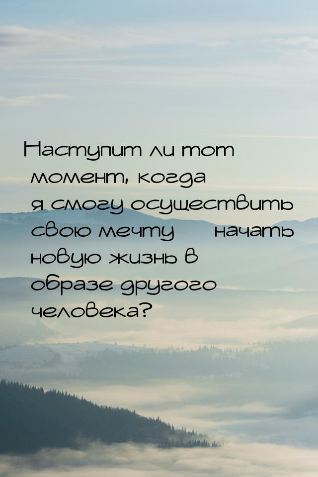 Наступит ли тот момент, когда я смогу осуществить свою мечту  начать новую жизнь в 