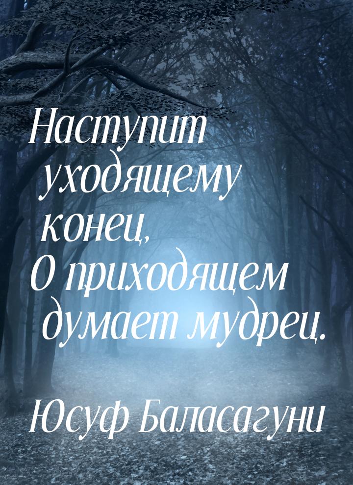 Наступит уходящему конец, О приходящем думает мудрец.