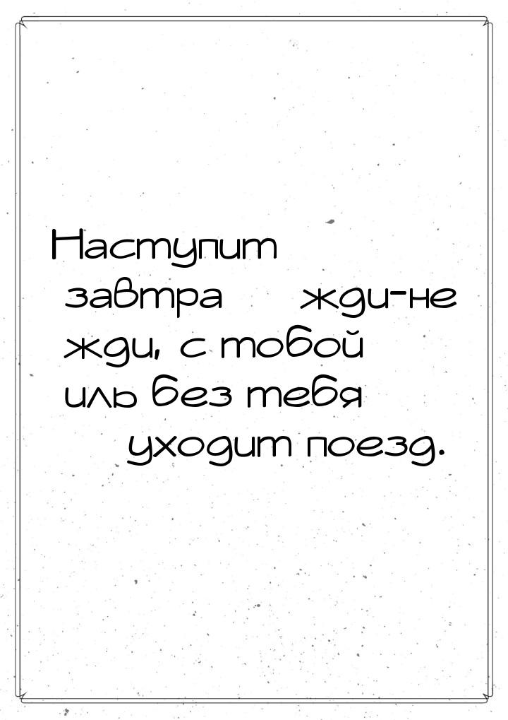 Наступит завтра  жди-не жди, с тобой иль без тебя   уходит поезд.