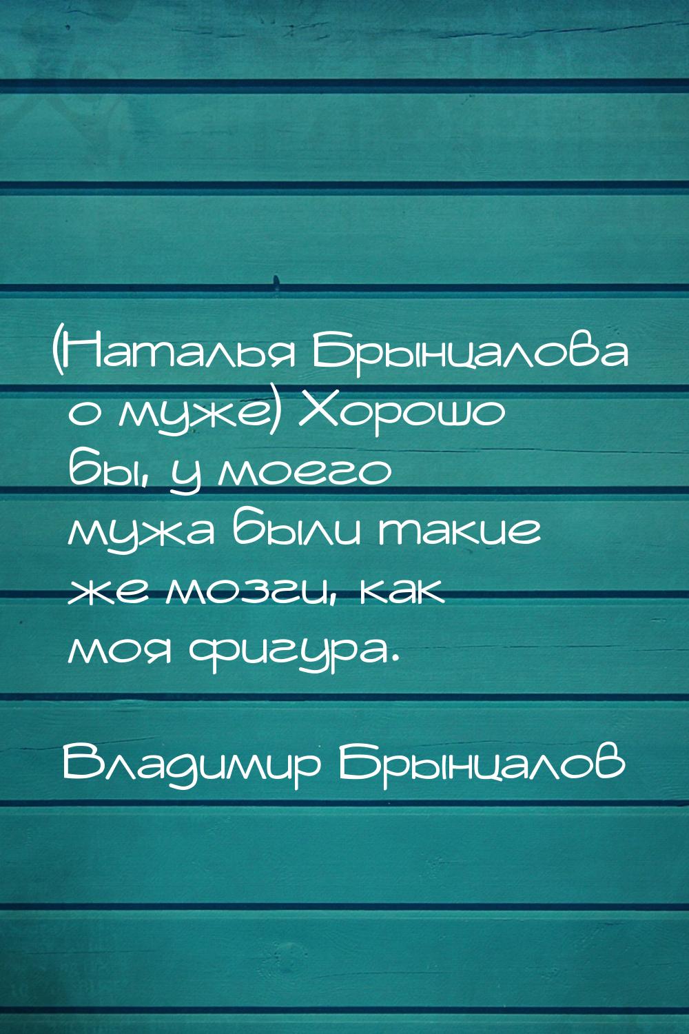 (Наталья Брынцалова о муже) Хорошо бы, у моего мужа были такие же мозги, как моя фигура.