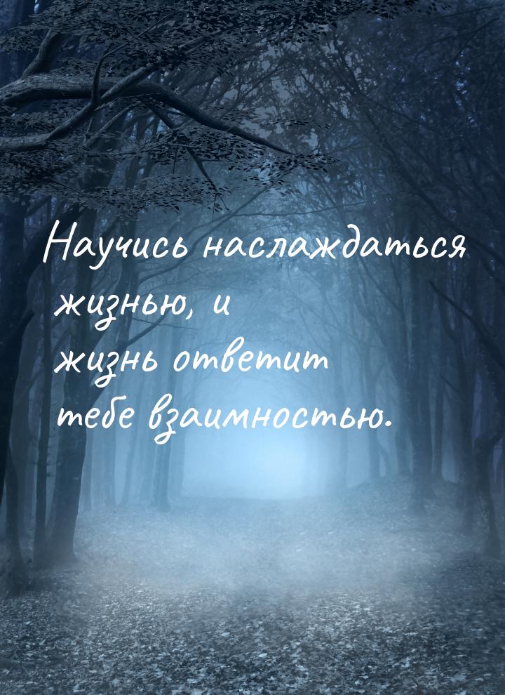 Научись наслаждаться жизнью, и жизнь ответит тебе взаимностью.