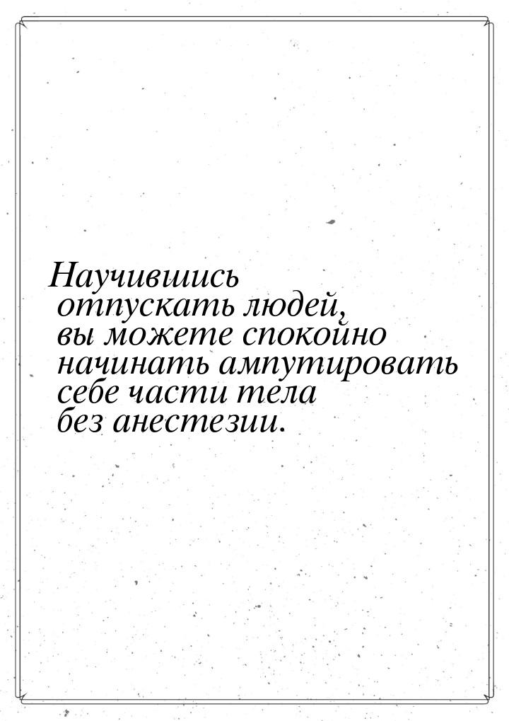 Научившись отпускать людей, вы можете спокойно начинать ампутировать себе части тела без а