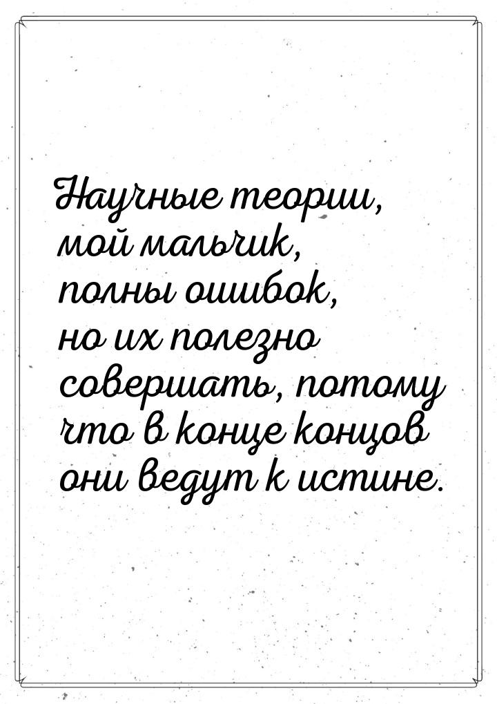 Научные теории, мой мальчик, полны ошибок, но их полезно совершать, потому что в конце кон