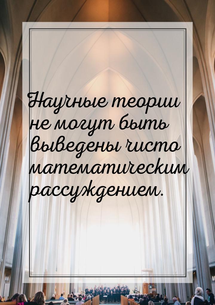 Научные теории не могут быть выведены чисто математическим рассуждением.