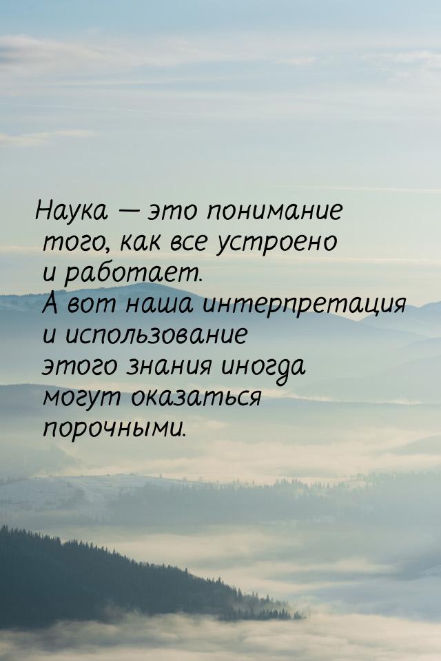 Наука  это понимание того, как все устроено и работает. А вот наша интерпретация и 