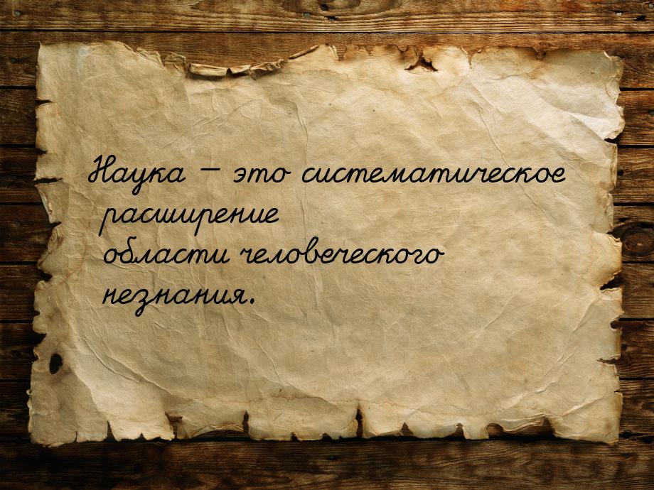 Наука  это систематическое расширение области человеческого незнания.