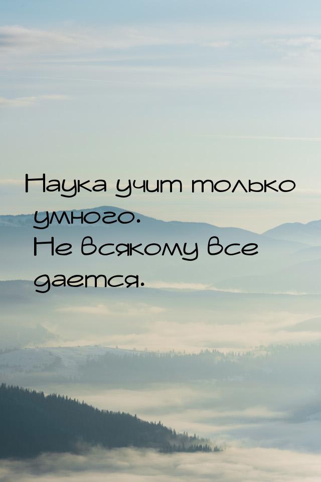 Наука учит только умного. Не всякому все дается.