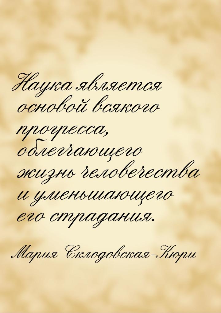 Наука является основой всякого прогресса, облегчающего жизнь человечества и уменьшающего е