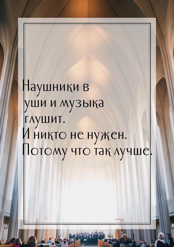 Наушники в уши и музыка глушит. И никто не нужен. Потому что так лучше.