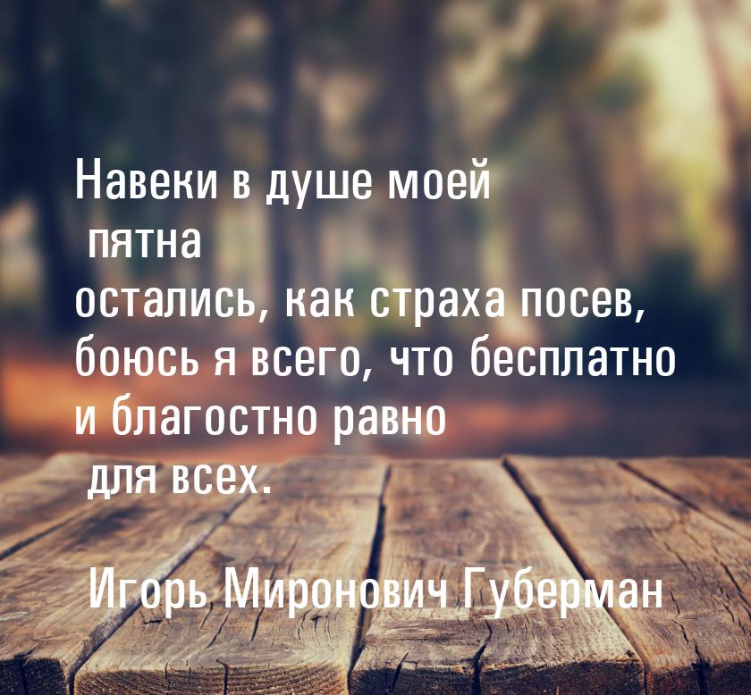 Навеки в душе моей пятна остались, как страха посев, боюсь я всего, что бесплатно и благос