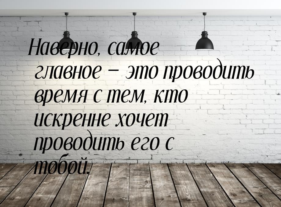 Наверно, самое главное  это проводить время с тем, кто искренне хочет проводить его