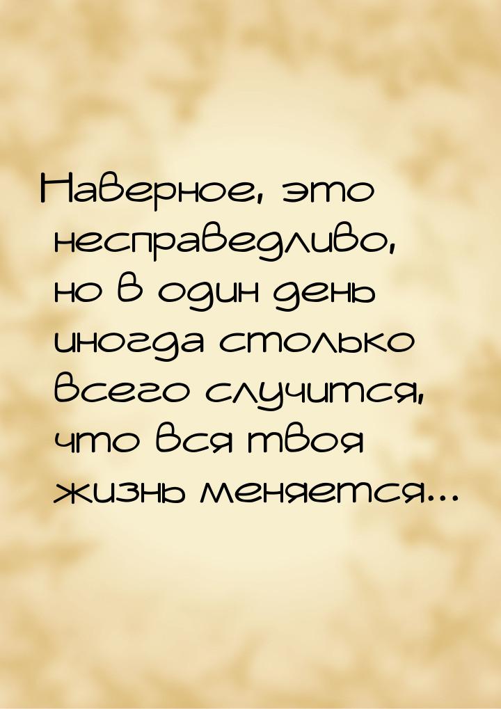 Наверное, это несправедливо, но в один день иногда столько всего случится, что вся твоя жи