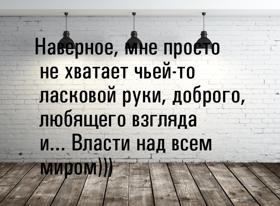 Наверное, мне просто не хватает чьей-то ласковой руки, доброго, любящего взгляда и... Влас