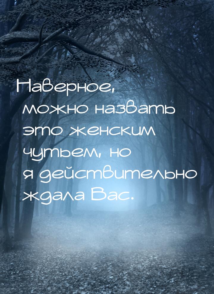 Наверное, можно назвать это женским чутьем, но я действительно ждала Вас.