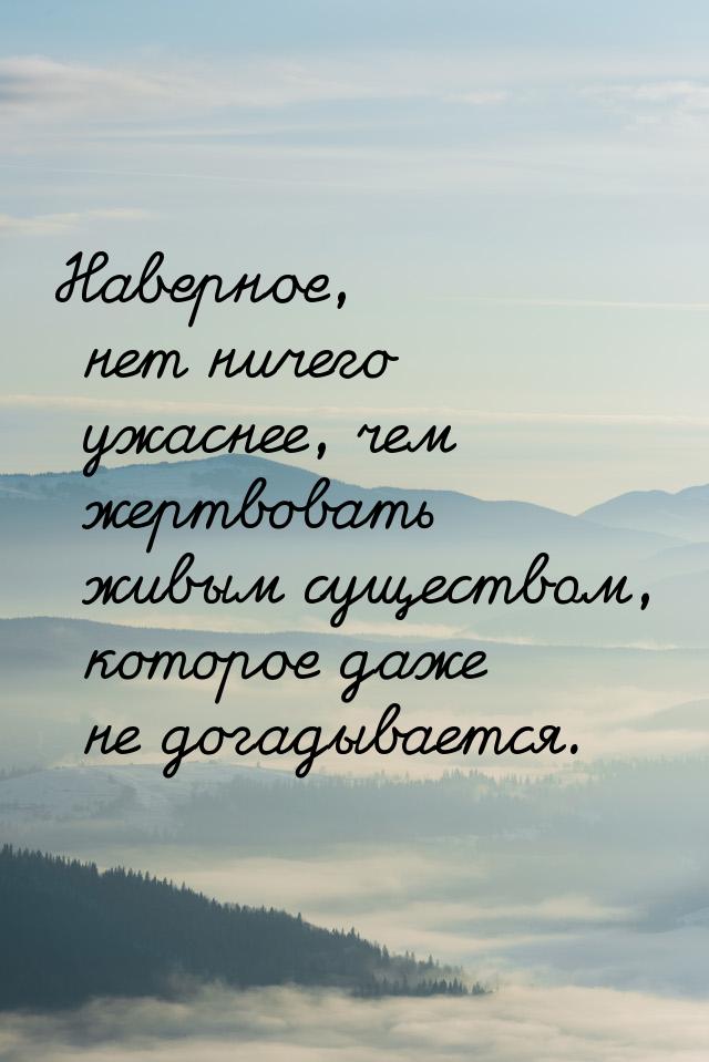 Наверное, нет ничего ужаснее, чем жертвовать живым существом, которое даже не догадывается