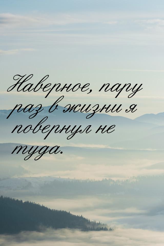 Наверное, пару раз в жизни я повернул не туда.