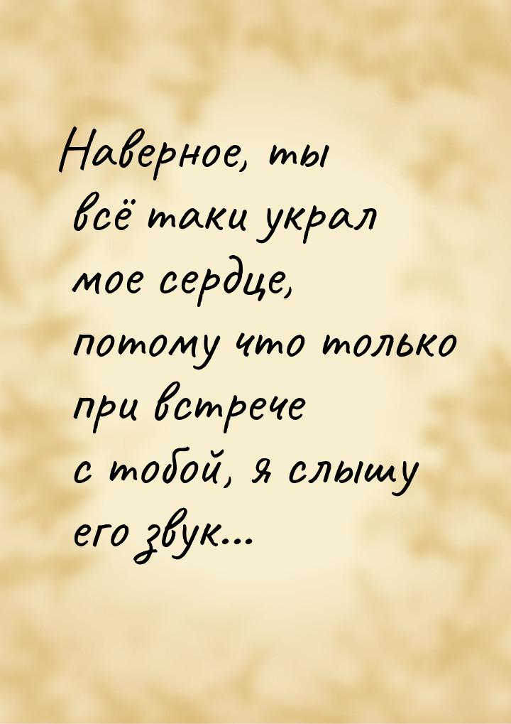 Наверное, ты всё таки украл мое сердце, потому что только при встрече с тобой, я слышу его