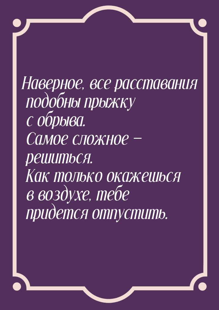 Наверное, все расставания подобны прыжку с обрыва. Самое сложное — решиться. Как только ок