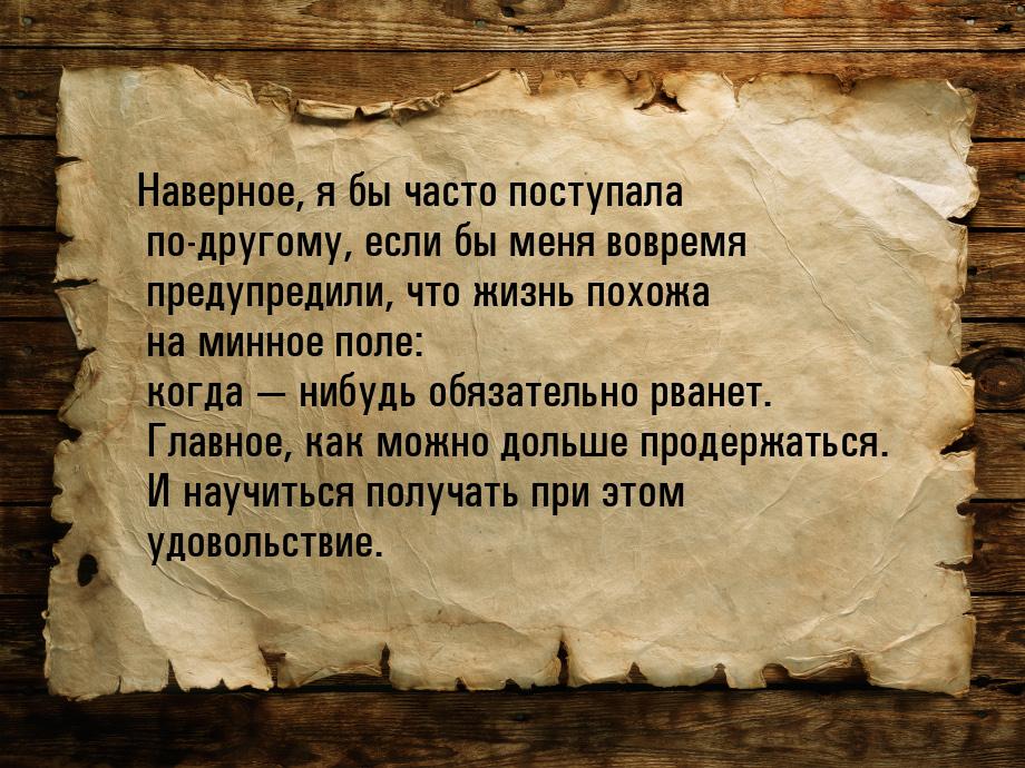 Наверное, я бы часто поступала по-другому, если бы меня вовремя предупредили, что жизнь по