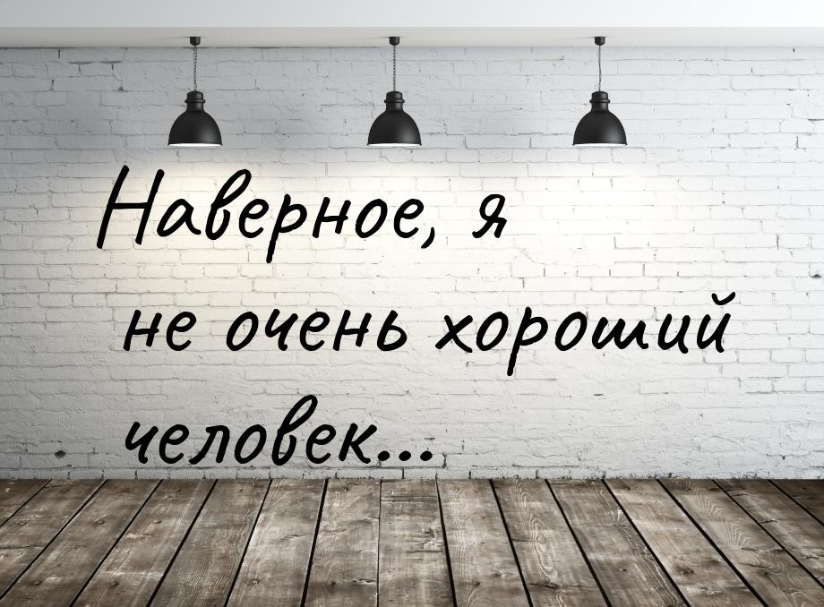 Наверное, я не очень хороший человек…