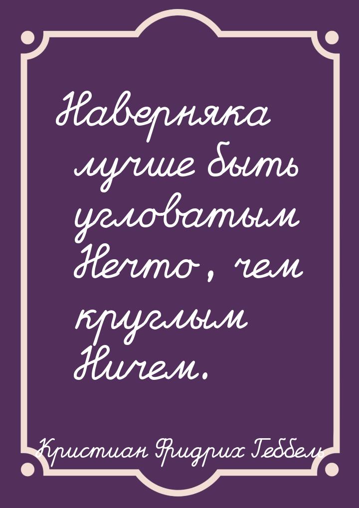 Наверняка лучше быть угловатым Нечто, чем круглым Ничем.