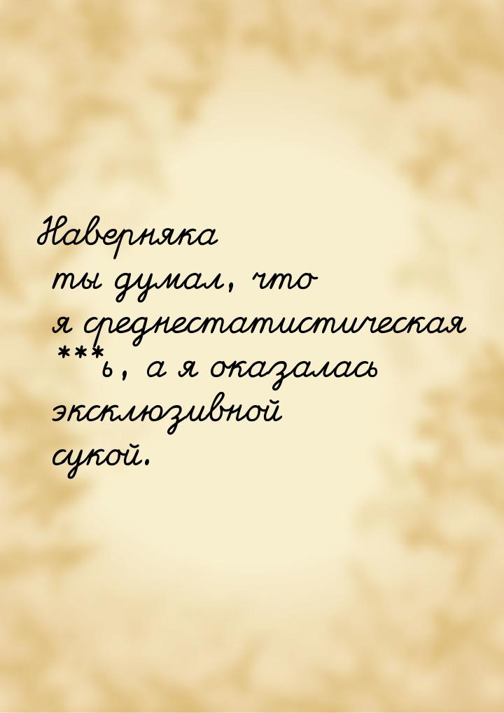 Наверняка ты думал, что я среднестатистическая ***ь, а я оказалась эксклюзивной сукой.