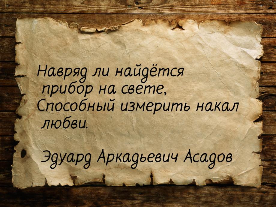 Навряд ли найдётся прибор на свете, Способный измерить накал любви.