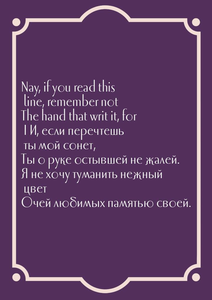 Nay, if you read this line, remember not The hand that writ it, for I И, если перечтешь ты