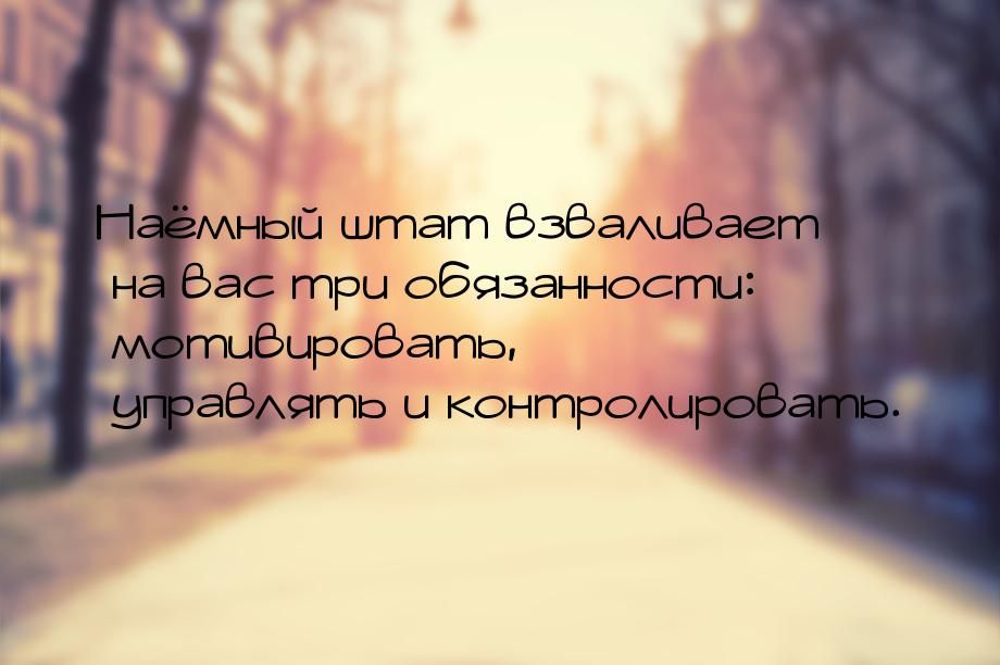 Наёмный штат взваливает на вас три обязанности: мотивировать, управлять и контролировать.