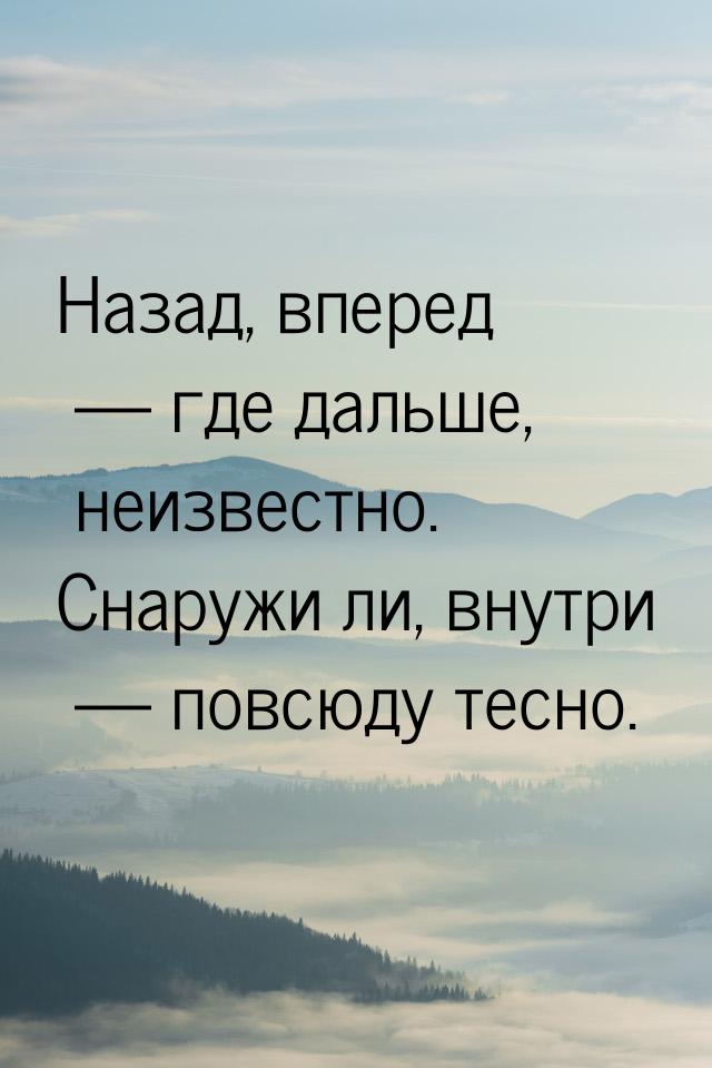 Назад, вперед  где дальше, неизвестно. Снаружи ли, внутри  повсюду тесно.