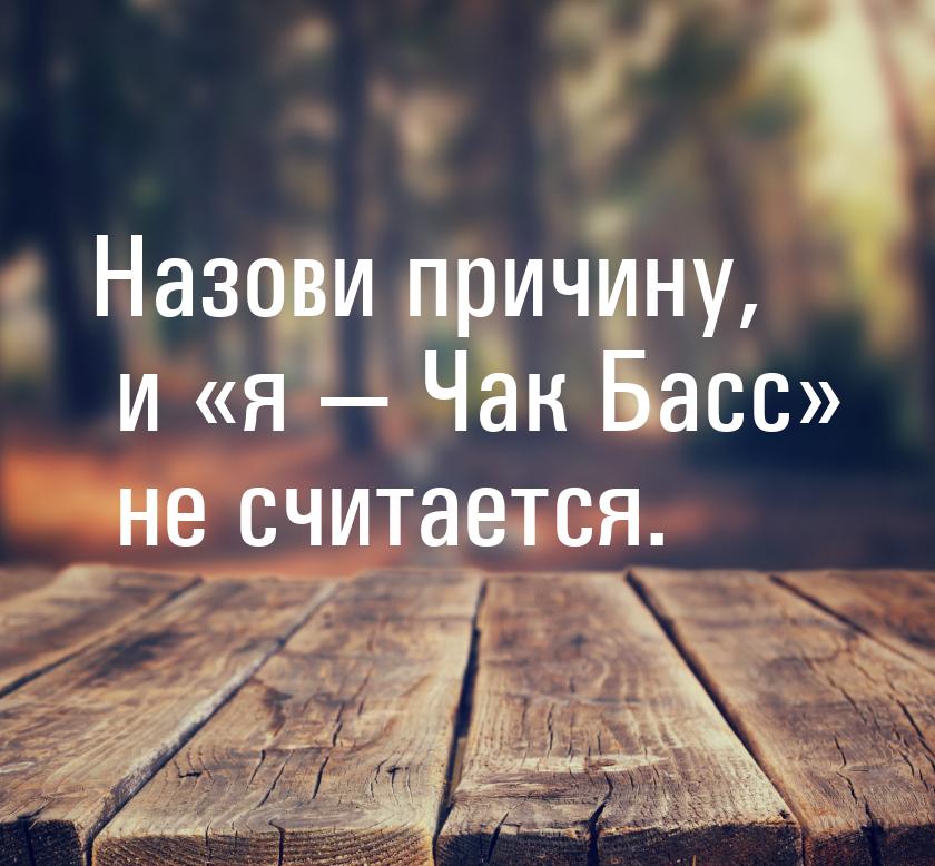 Назови причину, и я  Чак Басс не считается.