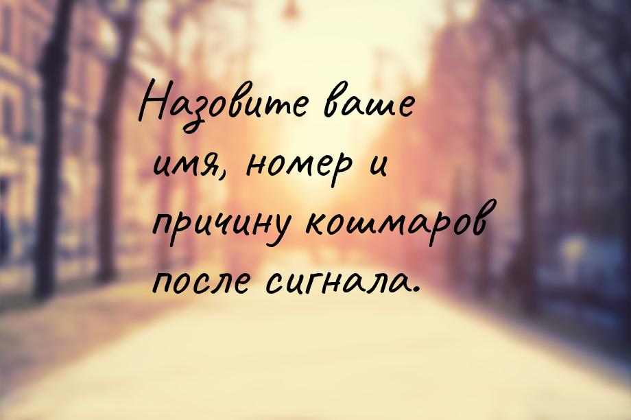 Назовите ваше имя, номер и причину кошмаров после сигнала.