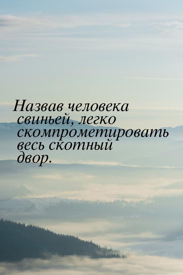 Назвав человека свиньей, легко скомпрометировать весь скотный двор.