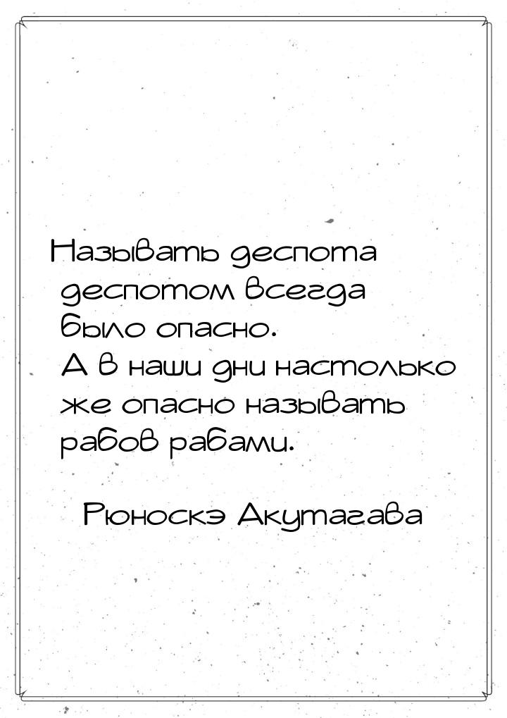 Называть деспота деспотом всегда было опасно. А в наши дни настолько же опасно называть ра