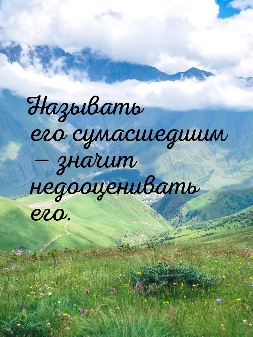 Называть его сумасшедшим  значит недооценивать его.