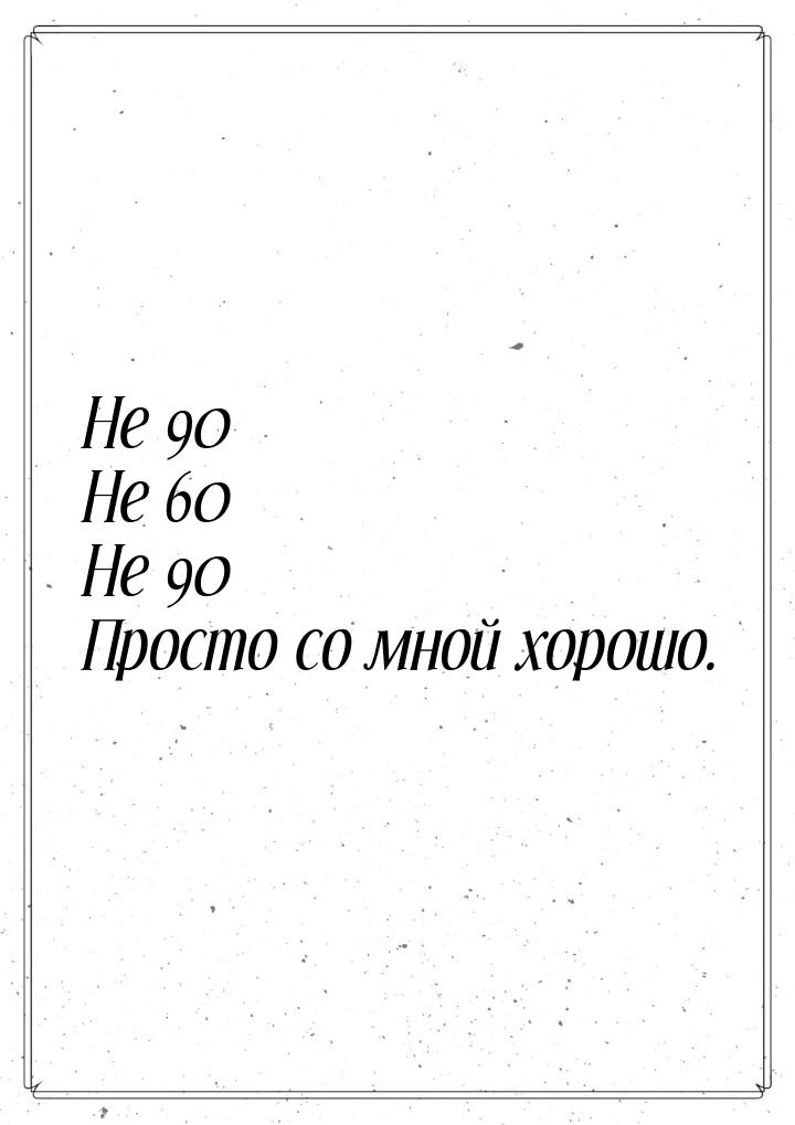 Не 90 Не 60 Не 90 Просто со мной хорошо.