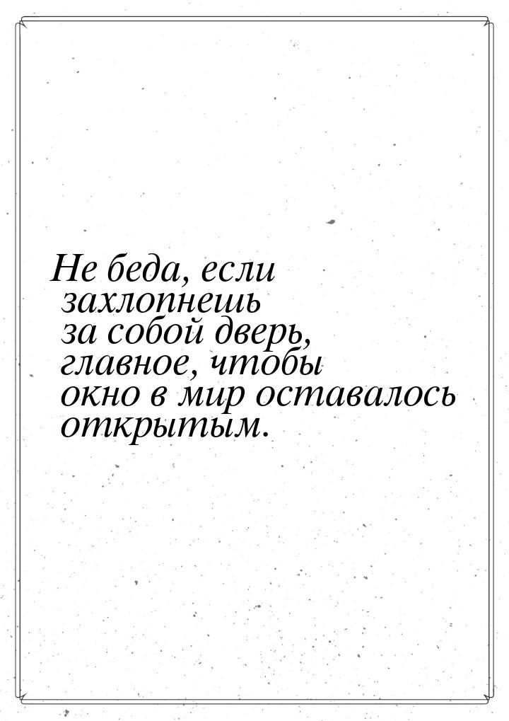 Не беда, если захлопнешь за собой дверь, главное, чтобы окно в мир оставалось открытым.