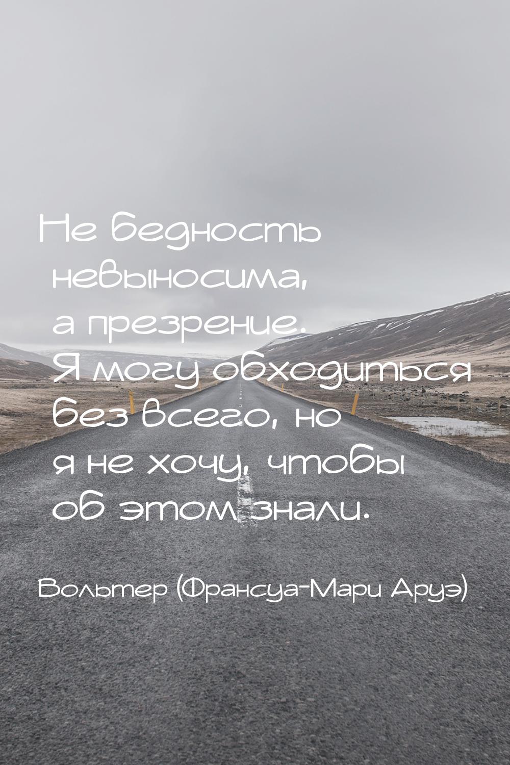 Не бедность невыносима, а презрение. Я могу обходиться без всего, но я не хочу, чтобы об э