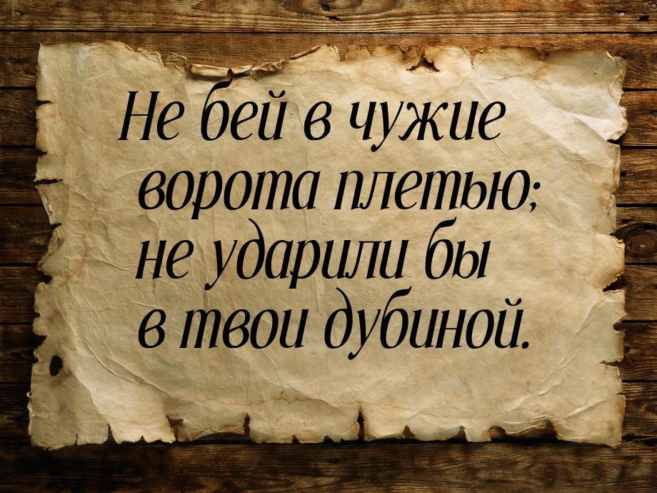 Не бей в чужие ворота плетью; не ударили бы в твои дубиной.