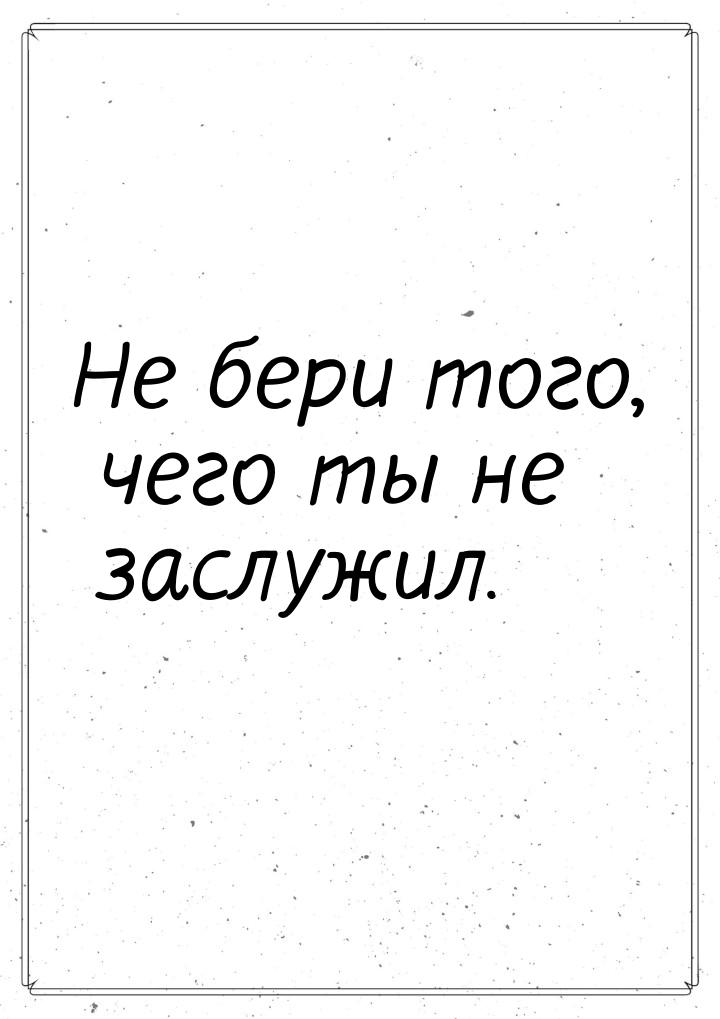 Не бери того, чего ты не заслужил.