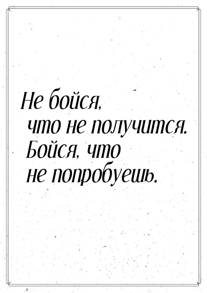 Не бойся, что не получится. Бойся, что не попробуешь.