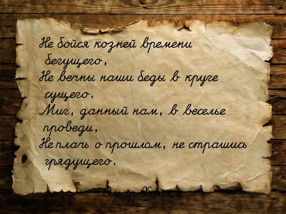 Не бойся козней времени бегущего, Не вечны наши беды в круге сущего. Миг, данный нам, в ве