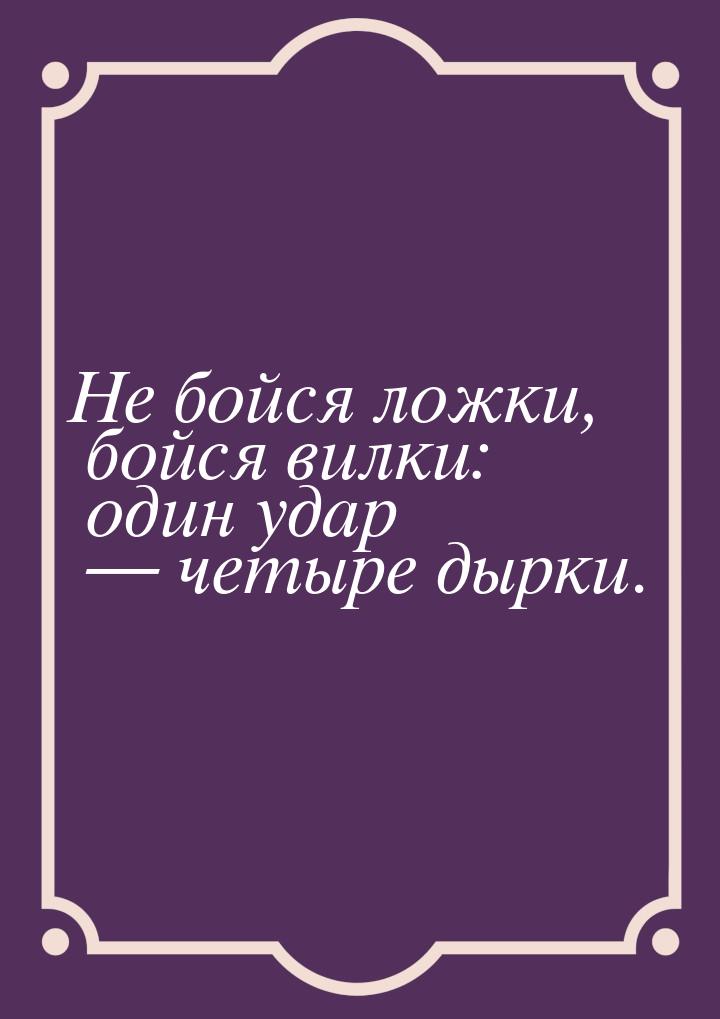 Не бойся ложки, бойся вилки: один удар  четыре дырки.