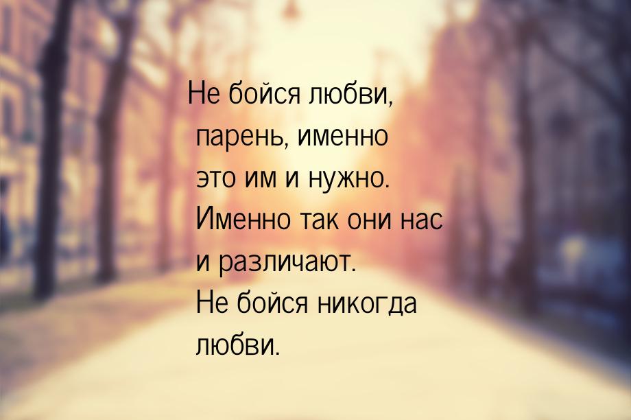 Не бойся любви, парень, именно это им и нужно. Именно так они нас и различают. Не бойся ни